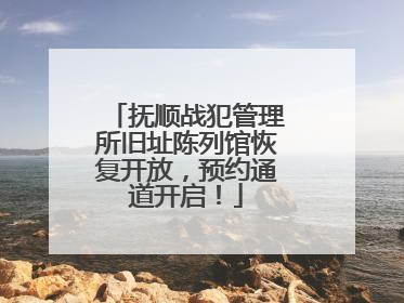 抚顺战犯管理所旧址陈列馆恢复开放，预约通道开启！
