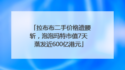拉布布二手价格遭腰斩，泡泡玛特市值7天蒸发近600亿港元