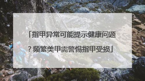 指甲异常可能提示健康问题？频繁美甲需警惕指甲受损