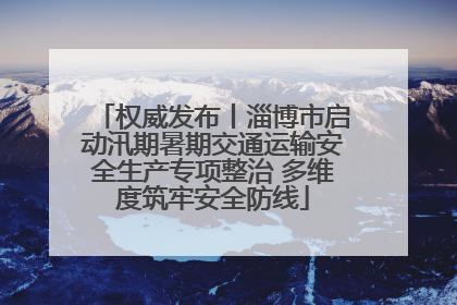 权威发布丨淄博市启动汛期暑期交通运输安全生产专项整治 多维度筑牢安全防线