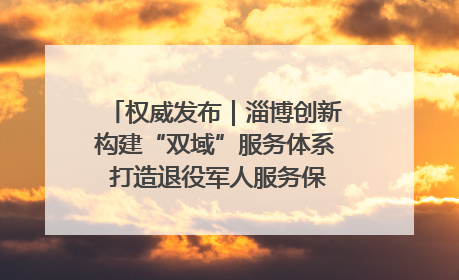 权威发布｜淄博创新构建“双域”服务体系 打造退役军人服务保障“淄博样板”