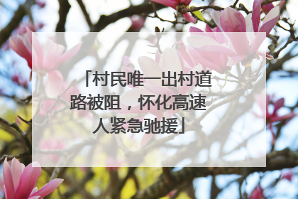 村民唯一出村道路被阻，怀化高速人紧急驰援