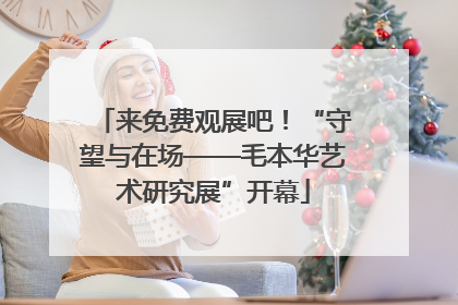 来免费观展吧！“守望与在场——毛本华艺术研究展”开幕