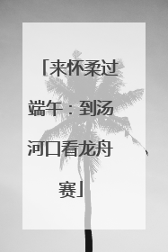 来怀柔过端午：到汤河口看龙舟赛