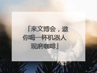 来文博会，邀你喝一杯机器人现磨咖啡