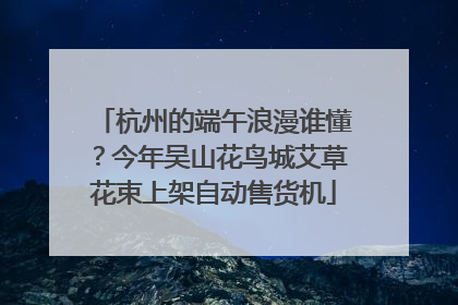 杭州的端午浪漫谁懂？今年吴山花鸟城艾草花束上架自动售货机