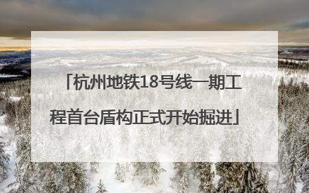 杭州地铁18号线一期工程首台盾构正式开始掘进