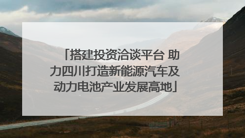 搭建投资洽谈平台 助力四川打造新能源汽车及动力电池产业发展高地