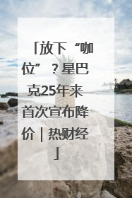 放下“咖位”？星巴克25年来首次宣布降价｜热财经