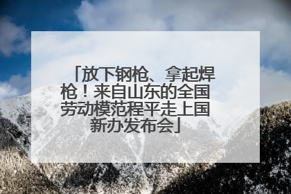放下钢枪、拿起焊枪！来自山东的全国劳动模范程平走上国新办发布会