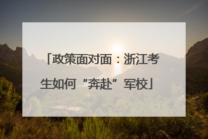 政策面对面：浙江考生如何“奔赴”军校