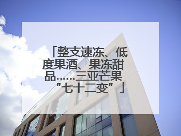 整支速冻、低度果酒、果冻甜品……三亚芒果“七十二变”