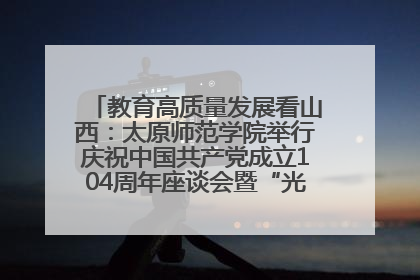 教育高质量发展看山西：太原师范学院举行庆祝中国共产党成立104周年座谈会暨“光荣在党50年”纪念章颁发仪式
