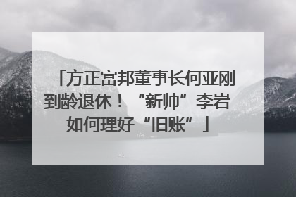 方正富邦董事长何亚刚到龄退休！“新帅”李岩如何理好“旧账”