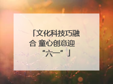 文化科技巧融合 童心创意迎“六一”