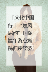 文化中国行｜“楚风屈韵”国潮端午游点燃秭归夜经济