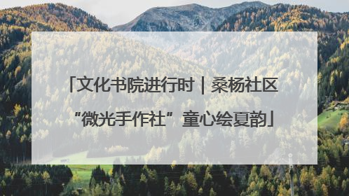 文化书院进行时｜桑杨社区“微光手作社”童心绘夏韵