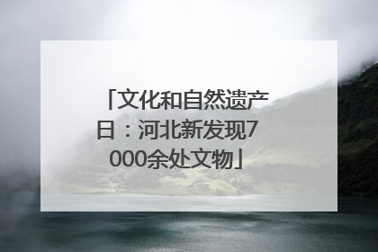 文化和自然遗产日：河北新发现7000余处文物