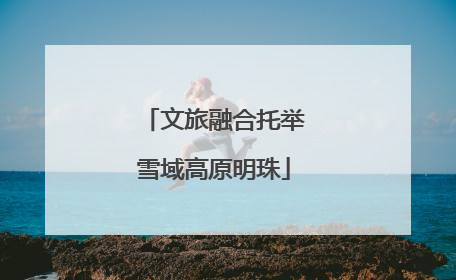 文旅融合托举雪域高原明珠