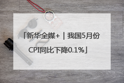 新华全媒+｜我国5月份CPI同比下降0.1%