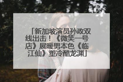 新加坡演员孙政双线出击！《微笑一号店》展暖男本色《临江仙》塑冷酷龙渊