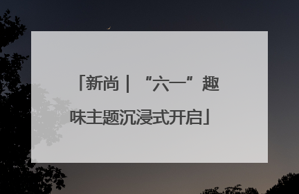 新尚｜“六一”趣味主题沉浸式开启