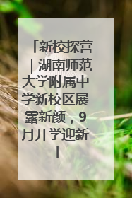 新校探营｜湖南师范大学附属中学新校区展露新颜，9月开学迎新
