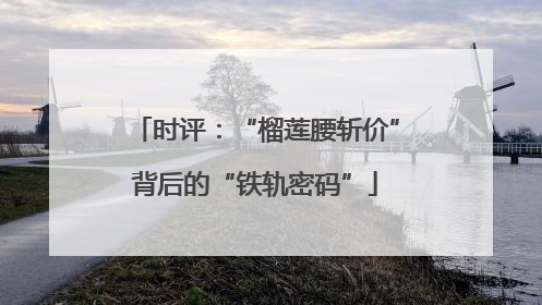 时评：“榴莲腰斩价”背后的“铁轨密码”