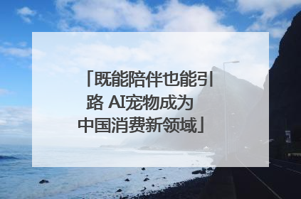 既能陪伴也能引路 AI宠物成为中国消费新领域