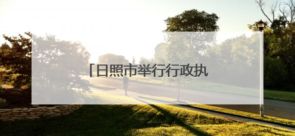 日照市举行行政执法大比武决赛：市市场监管局荣摘桂冠
