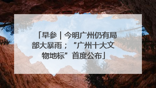 早参｜今明广州仍有局部大暴雨；“广州十大文物地标”首度公布