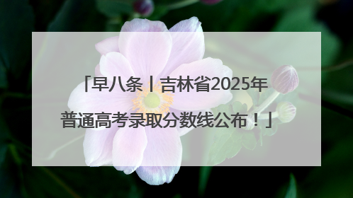 早八条丨吉林省2025年普通高考录取分数线公布！