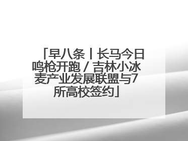 早八条丨长马今日鸣枪开跑／吉林小冰麦产业发展联盟与7所高校签约