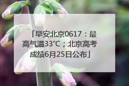 早安北京0617：最高气温33℃；北京高考成绩6月25日公布