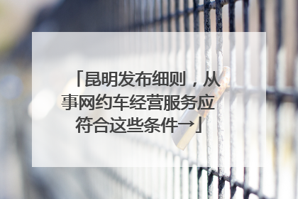 昆明发布细则，从事网约车经营服务应符合这些条件→