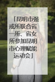 昆明市强戒所联合省一所、省女所参加昆明市心理赋能运动会