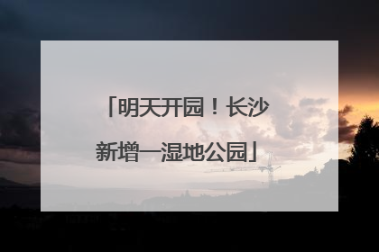 明天开园！长沙新增一湿地公园