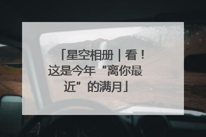 星空相册｜看！这是今年“离你最近”的满月
