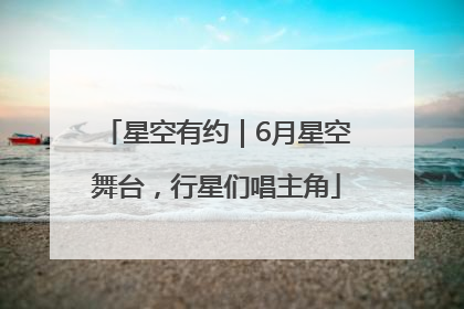 星空有约｜6月星空舞台，行星们唱主角