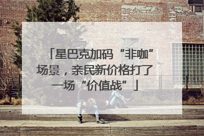 星巴克加码“非咖”场景，亲民新价格打了一场“价值战”