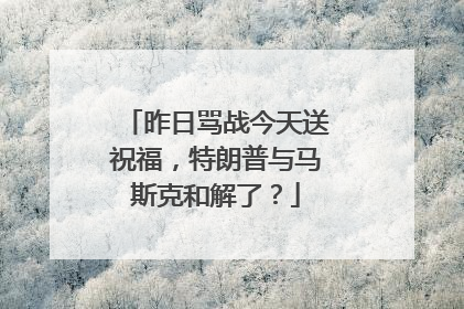 昨日骂战今天送祝福，特朗普与马斯克和解了？