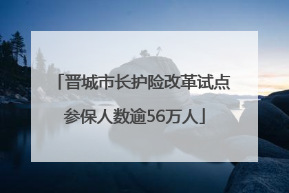 晋城市长护险改革试点参保人数逾56万人