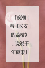 晚潮｜看《长安的荔枝》，说说千年夏果