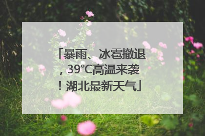 暴雨、冰雹撤退，39℃高温来袭！湖北最新天气