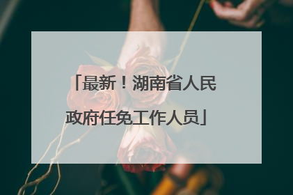 最新！湖南省人民政府任免工作人员