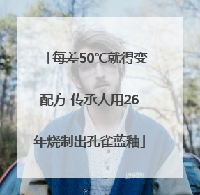 每差50℃就得变配方 传承人用26年烧制出孔雀蓝釉