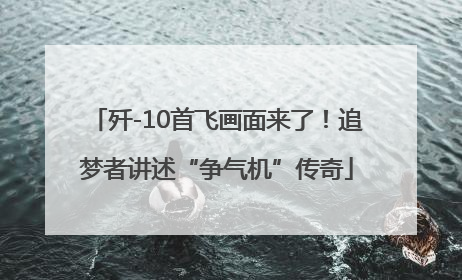 歼-10首飞画面来了！追梦者讲述“争气机”传奇