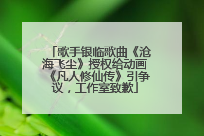 歌手银临歌曲《沧海飞尘》授权给动画《凡人修仙传》引争议，工作室致歉