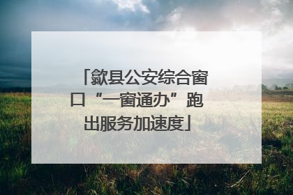 歙县公安综合窗口“一窗通办”跑出服务加速度