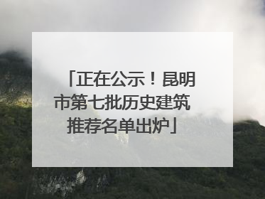 正在公示！昆明市第七批历史建筑推荐名单出炉